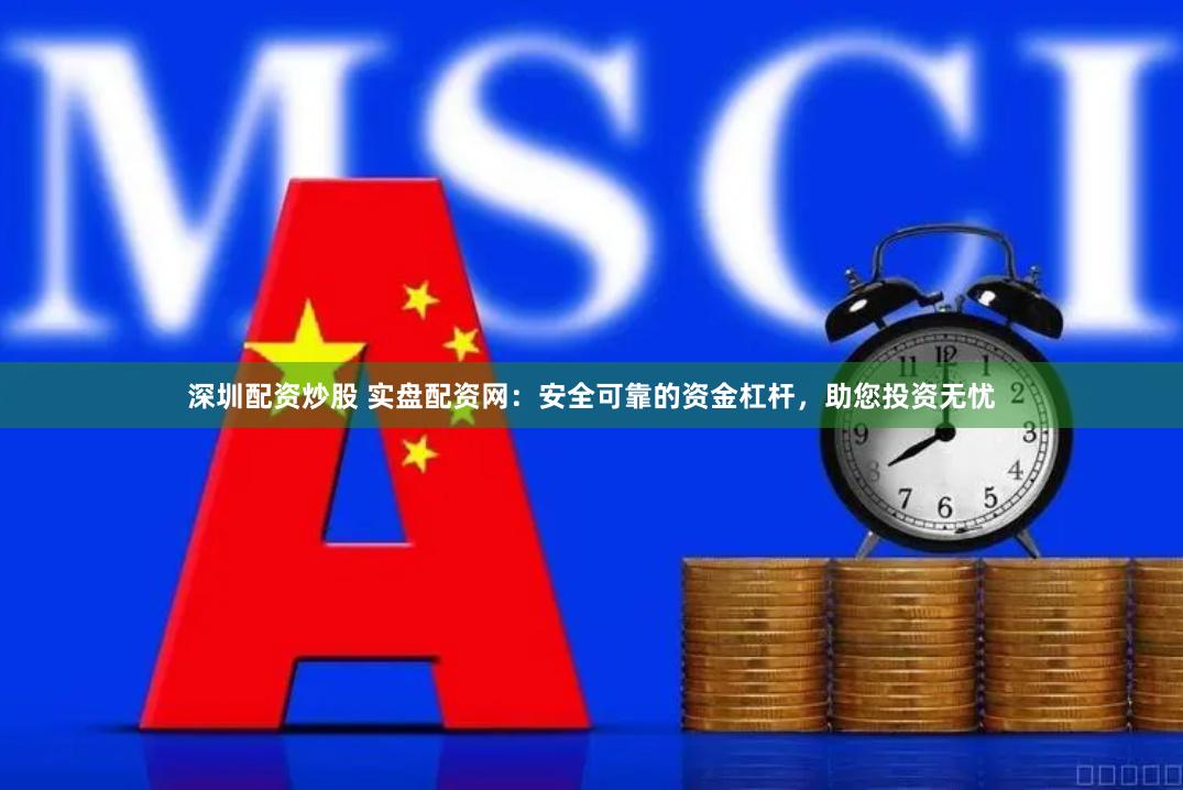 深圳配资炒股 实盘配资网：安全可靠的资金杠杆，助您投资无忧