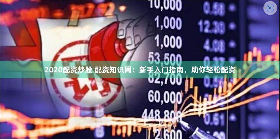 2020配资炒股 配资知识网：新手入门指南，助你轻松配资