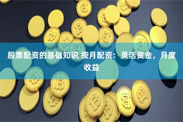 股票配资的基础知识 按月配资：灵活资金，月度收益