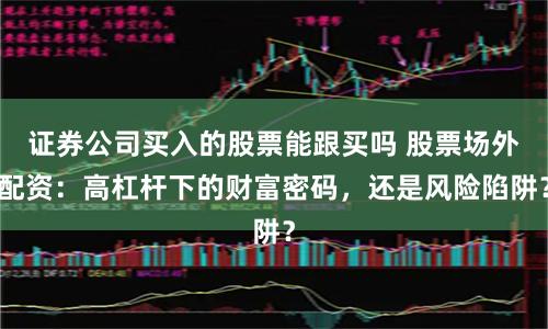 证券公司买入的股票能跟买吗 股票场外配资：高杠杆下的财富密码，还是风险陷阱？