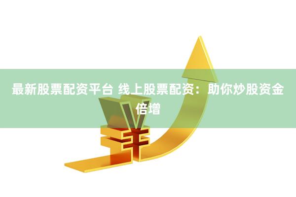 最新股票配资平台 线上股票配资：助你炒股资金倍增