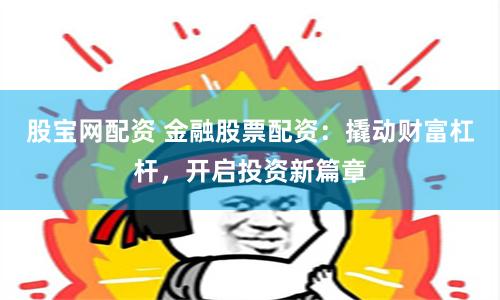 股宝网配资 金融股票配资：撬动财富杠杆，开启投资新篇章