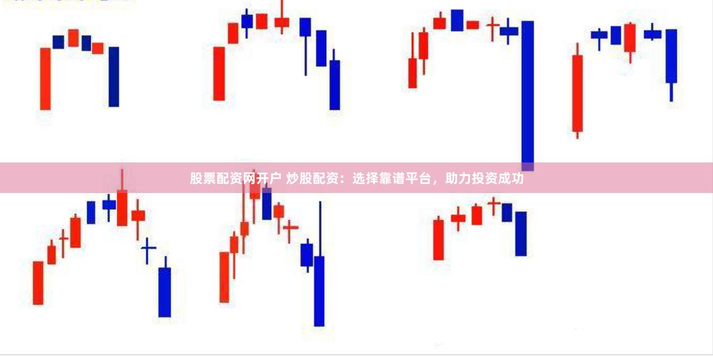 股票配资网开户 炒股配资：选择靠谱平台，助力投资成功