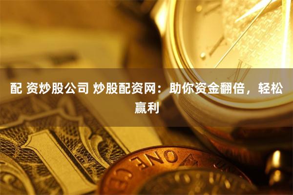 配 资炒股公司 炒股配资网：助你资金翻倍，轻松赢利