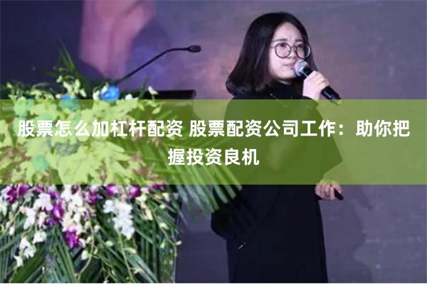 股票怎么加杠杆配资 股票配资公司工作：助你把握投资良机