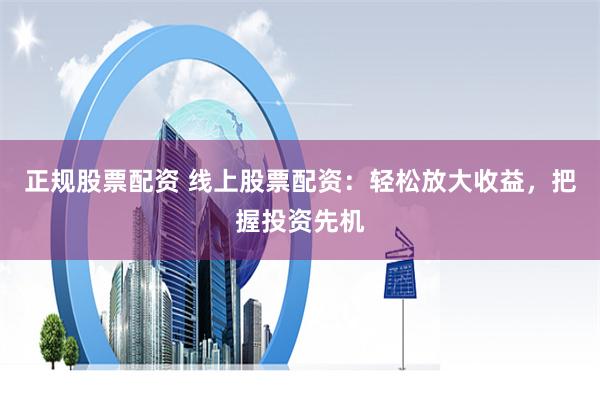 正规股票配资 线上股票配资：轻松放大收益，把握投资先机