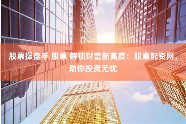 股票操盘手 股票 解锁财富新高度：股票配资网，助你投资无忧