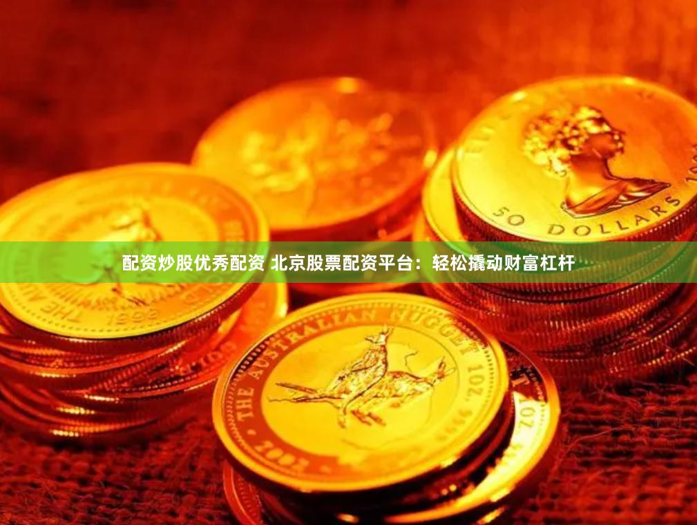 配资炒股优秀配资 北京股票配资平台：轻松撬动财富杠杆