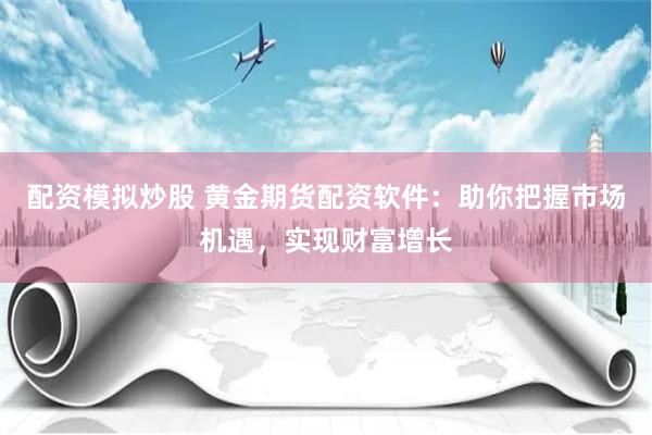 配资模拟炒股 黄金期货配资软件：助你把握市场机遇，实现财富增长