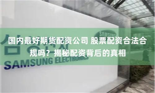 国内最好期货配资公司 股票配资合法合规吗？揭秘配资背后的真相