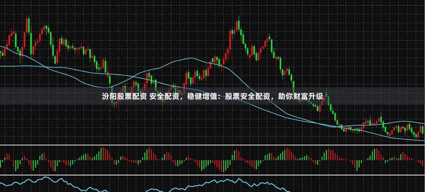 汾阳股票配资 安全配资，稳健增值：股票安全配资，助你财富升级