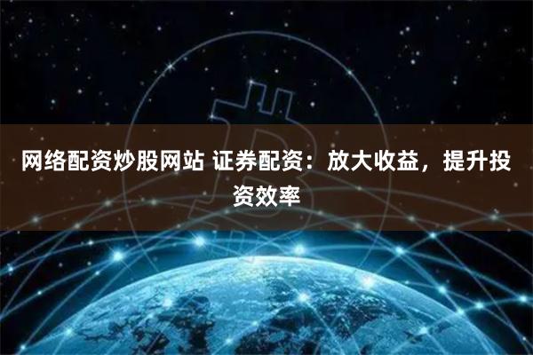 网络配资炒股网站 证券配资：放大收益，提升投资效率