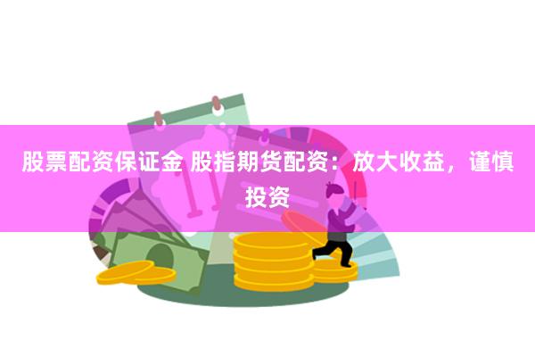 股票配资保证金 股指期货配资：放大收益，谨慎投资