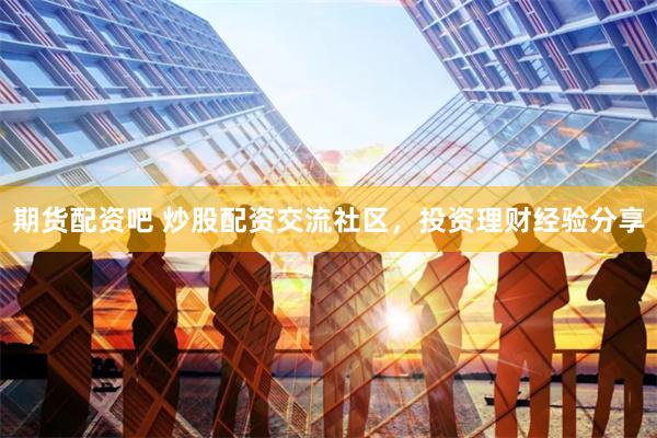 期货配资吧 炒股配资交流社区，投资理财经验分享