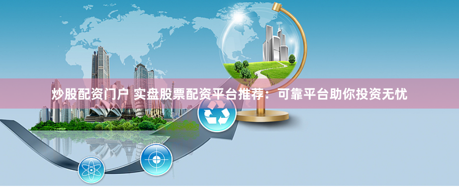炒股配资门户 实盘股票配资平台推荐：可靠平台助你投资无忧