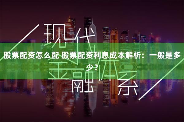股票配资怎么配 股票配资利息成本解析：一般是多少？
