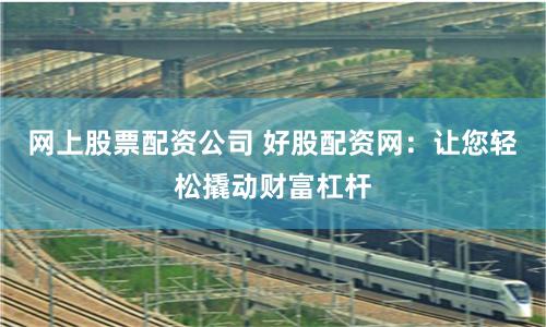 网上股票配资公司 好股配资网：让您轻松撬动财富杠杆