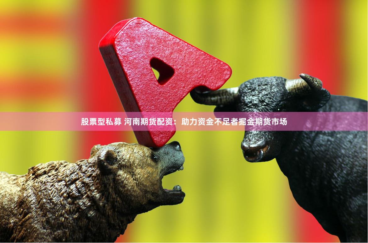 股票型私募 河南期货配资：助力资金不足者掘金期货市场