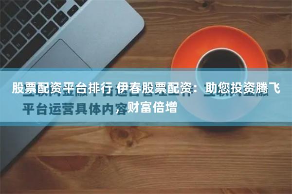 股票配资平台排行 伊春股票配资：助您投资腾飞，财富倍增
