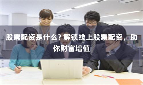 股票配资是什么? 解锁线上股票配资，助你财富增值