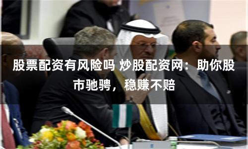 股票配资有风险吗 炒股配资网：助你股市驰骋，稳赚不赔