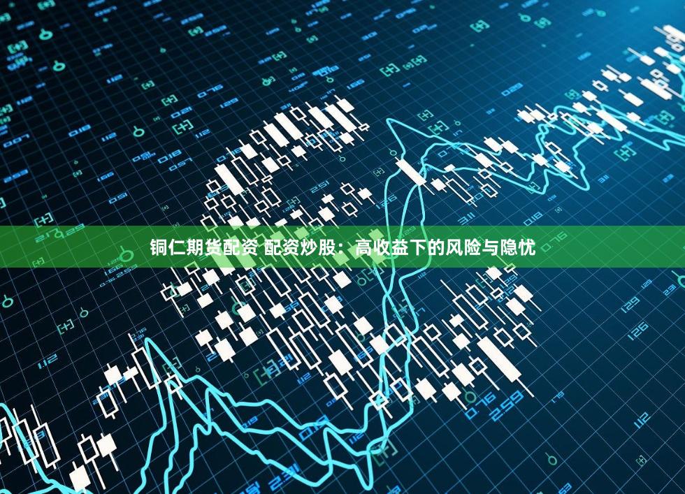 铜仁期货配资 配资炒股：高收益下的风险与隐忧