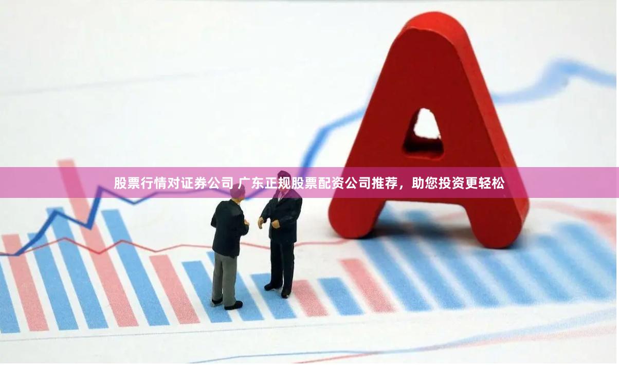 股票行情对证券公司 广东正规股票配资公司推荐，助您投资更轻松
