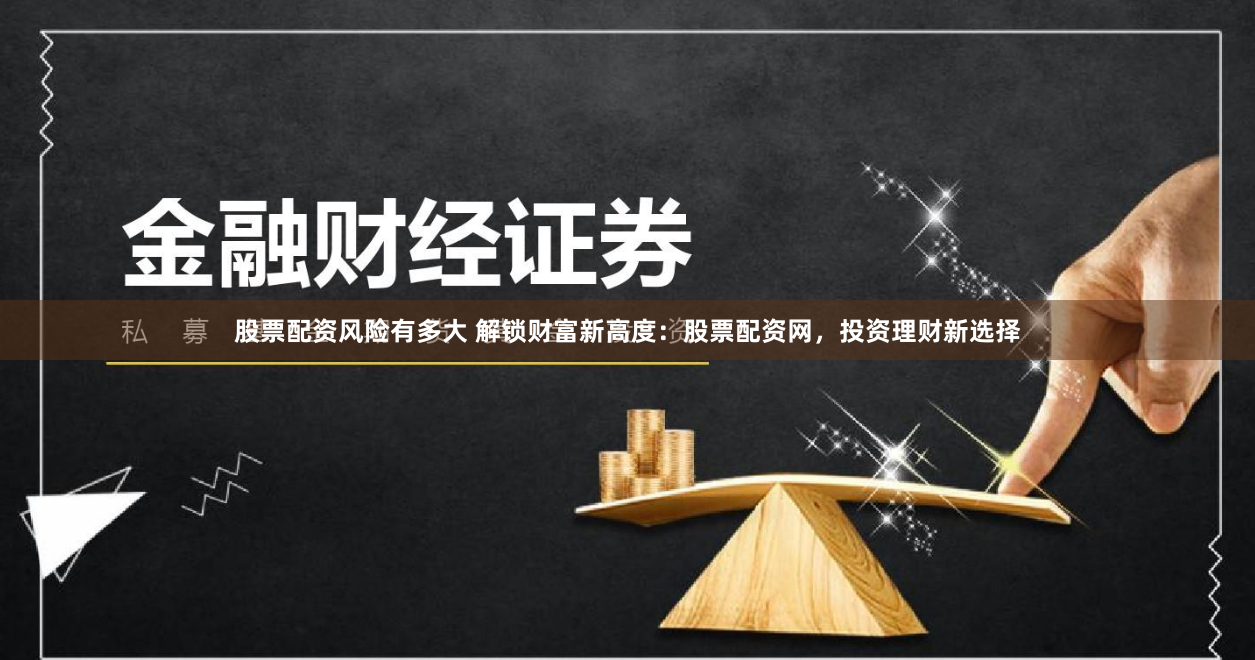 股票配资风险有多大 解锁财富新高度：股票配资网，投资理财新选择