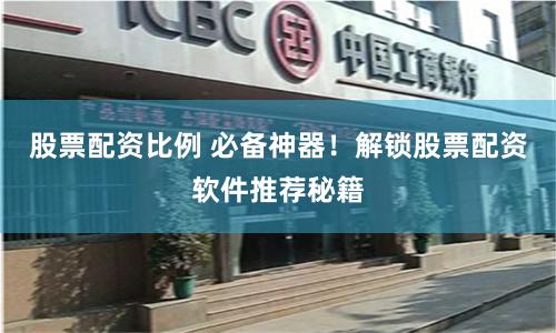 股票配资比例 必备神器！解锁股票配资软件推荐秘籍