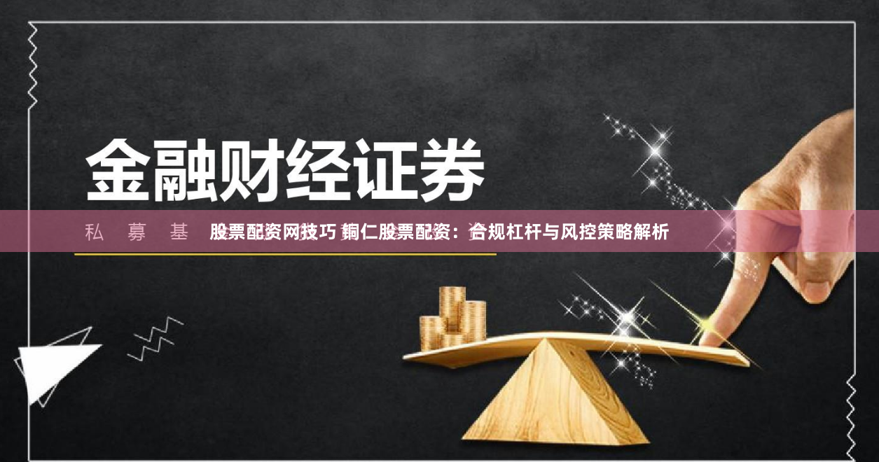 股票配资网技巧 铜仁股票配资：合规杠杆与风控策略解析