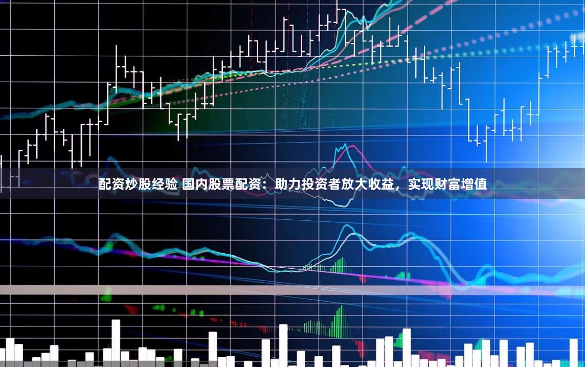 配资炒股经验 国内股票配资：助力投资者放大收益，实现财富增值