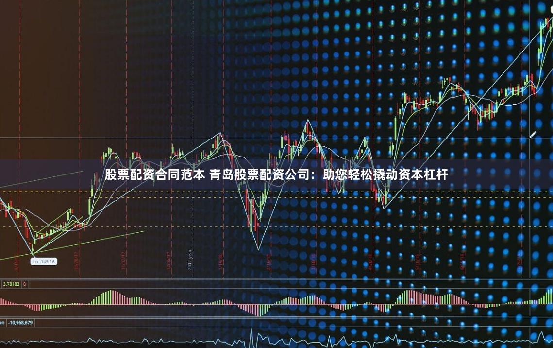 股票配资合同范本 青岛股票配资公司：助您轻松撬动资本杠杆