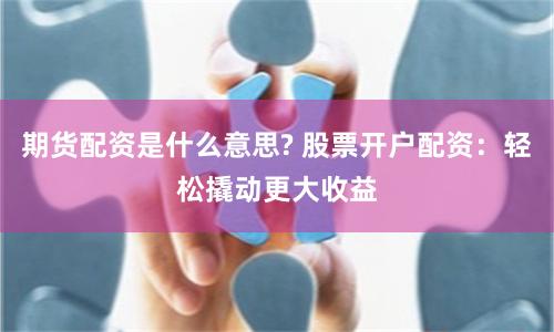 期货配资是什么意思? 股票开户配资：轻松撬动更大收益