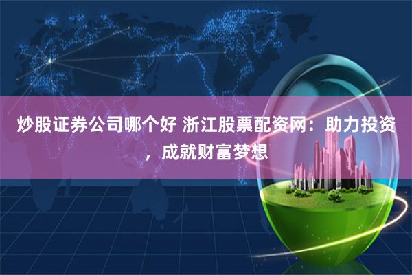 炒股证券公司哪个好 浙江股票配资网：助力投资，成就财富梦想