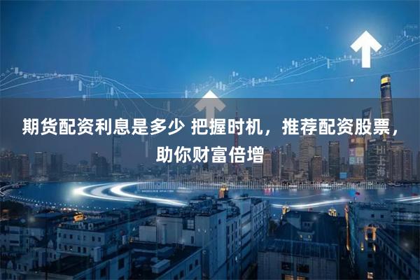 期货配资利息是多少 把握时机，推荐配资股票，助你财富倍增