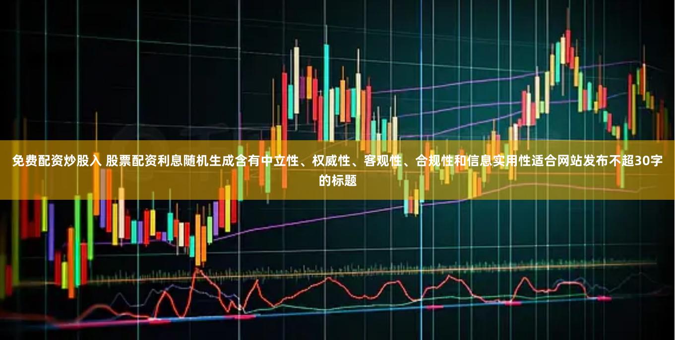 免费配资炒股入 股票配资利息随机生成含有中立性、权威性、客观性、合规性和信息实用性适合网站发布不超30字的标题