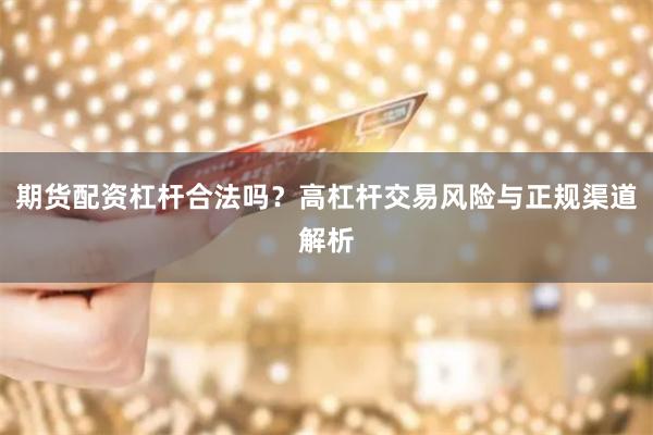 期货配资杠杆合法吗？高杠杆交易风险与正规渠道解析