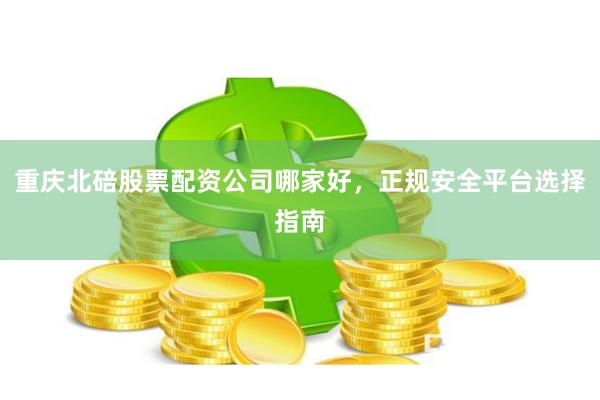 重庆北碚股票配资公司哪家好，正规安全平台选择指南