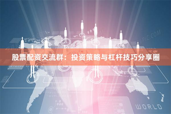 股票配资交流群：投资策略与杠杆技巧分享圈