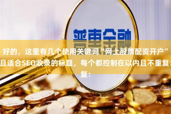 好的，这里有几个使用关键词“网上股票配资开户”且适合SEO收录的标题，每个都控制在以内且不重复：