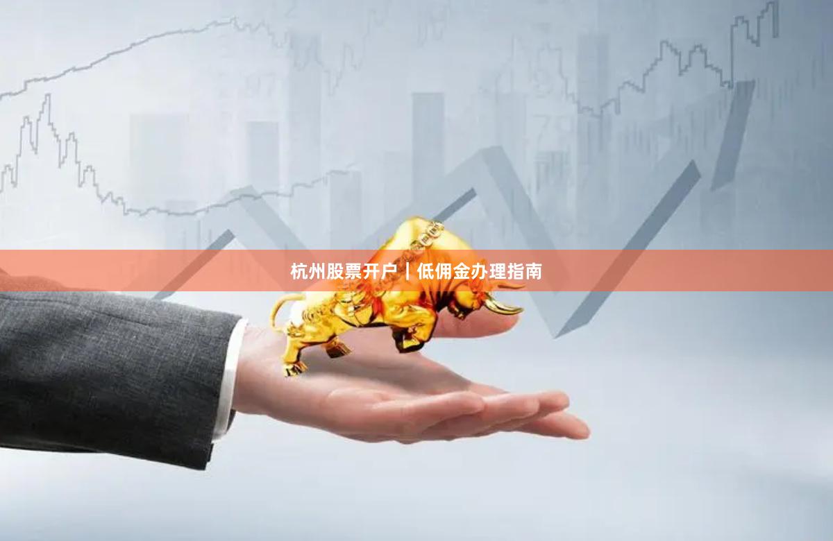 杭州股票开户｜低佣金办理指南