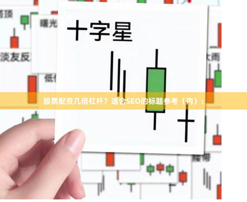 股票配资几倍杠杆？适合SEO的标题参考（内）：