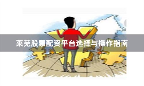 莱芜股票配资平台选择与操作指南