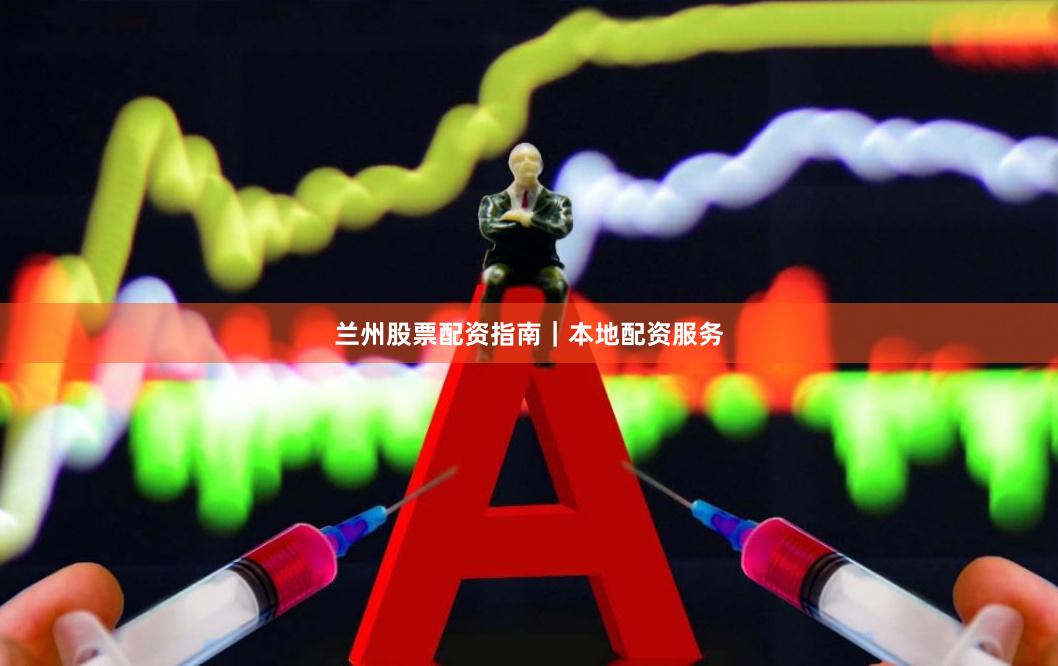 兰州股票配资指南｜本地配资服务
