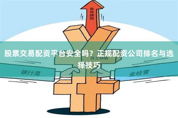股票交易配资平台安全吗？正规配资公司排名与选择技巧