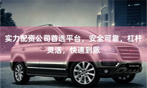 实力配资公司首选平台，安全可靠，杠杆灵活，快速到账