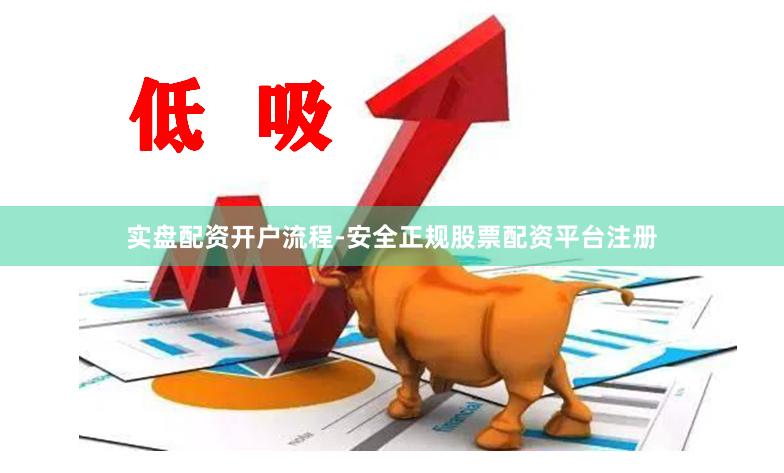 实盘配资开户流程-安全正规股票配资平台注册