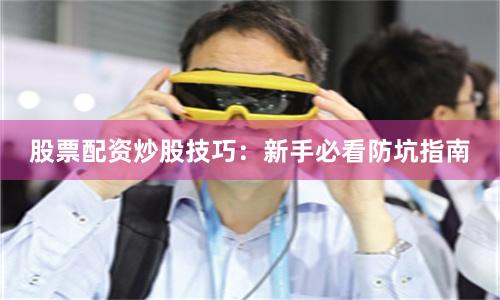 股票配资炒股技巧：新手必看防坑指南
