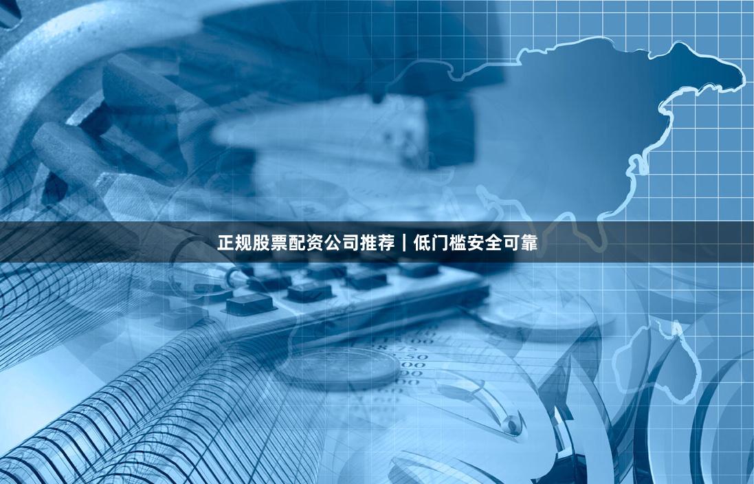 正规股票配资公司推荐｜低门槛安全可靠