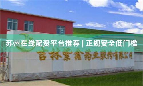 苏州在线配资平台推荐 | 正规安全低门槛